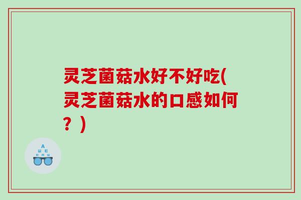 灵芝菌菇水好不好吃(灵芝菌菇水的口感如何？)