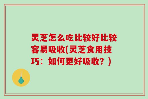 灵芝怎么吃比较好比较容易吸收(灵芝食用技巧：如何更好吸收？)