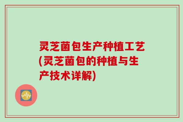 灵芝菌包生产种植工艺(灵芝菌包的种植与生产技术详解)