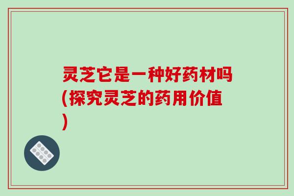 灵芝它是一种好药材吗(探究灵芝的药用价值)