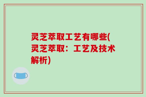灵芝萃取工艺有哪些(灵芝萃取：工艺及技术解析)