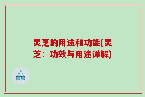 灵芝的用途和功能(灵芝：功效与用途详解)