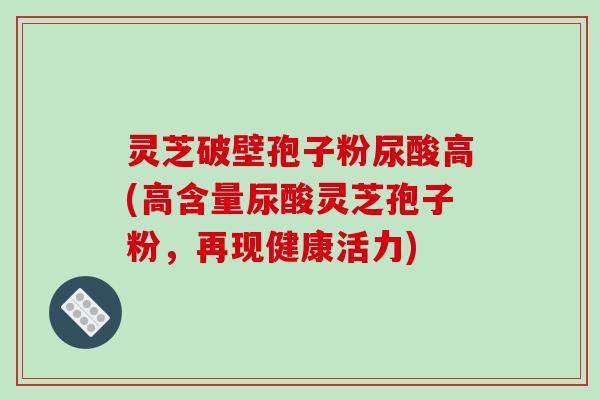灵芝破壁孢子粉尿酸高(高含量尿酸灵芝孢子粉，再现健康活力)