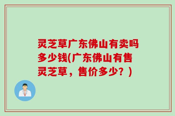 灵芝草广东佛山有卖吗多少钱(广东佛山有售灵芝草，售价多少？)