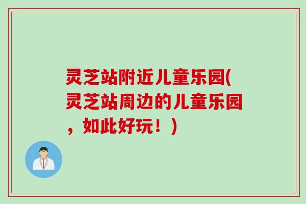 灵芝站附近儿童乐园(灵芝站周边的儿童乐园，如此好玩！)