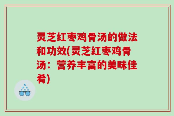 灵芝红枣鸡骨汤的做法和功效(灵芝红枣鸡骨汤：营养丰富的美味佳肴)