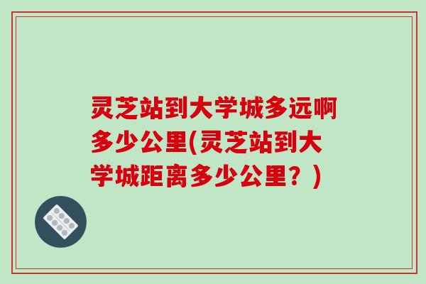 灵芝站到大学城多远啊多少公里(灵芝站到大学城距离多少公里？)