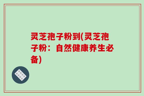 灵芝孢子粉到(灵芝孢子粉：自然健康养生必备)