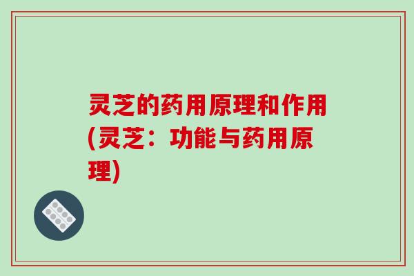 灵芝的药用原理和作用(灵芝：功能与药用原理)