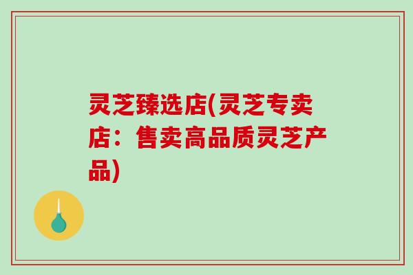灵芝臻选店(灵芝专卖店：售卖高品质灵芝产品)