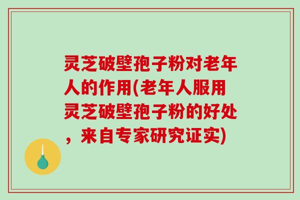 灵芝破壁孢子粉对老年人的作用(老年人服用灵芝破壁孢子粉的好处，来自专家研究证实)