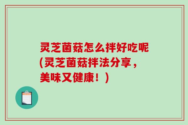 灵芝菌菇怎么拌好吃呢(灵芝菌菇拌法分享，美味又健康！)