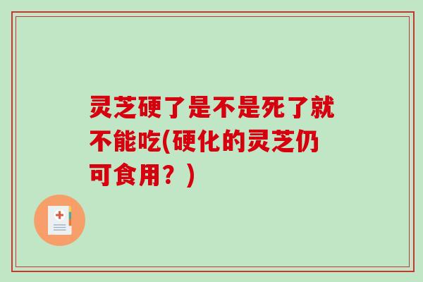 灵芝硬了是不是死了就不能吃(硬化的灵芝仍可食用？)