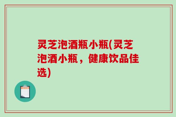 灵芝泡酒瓶小瓶(灵芝泡酒小瓶，健康饮品佳选)