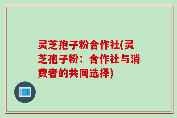 灵芝孢子粉合作社(灵芝孢子粉：合作社与消费者的共同选择)