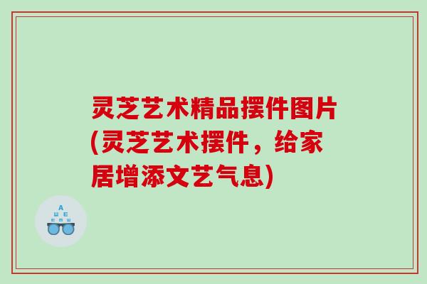 灵芝艺术精品摆件图片(灵芝艺术摆件，给家居增添文艺气息)