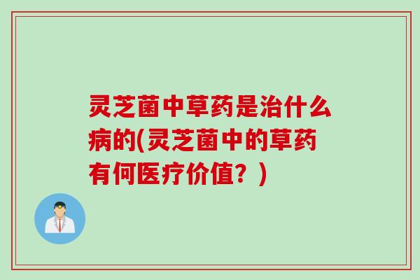 灵芝菌中草药是什么的(灵芝菌中的草药有何医疗价值?) 灵芝菌中草药是什么的(灵芝菌中的草药有何医疗价值?)