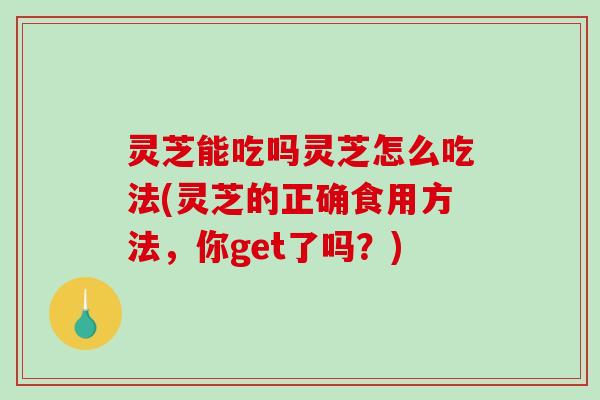 灵芝能吃吗灵芝怎么吃法(灵芝的正确食用方法，你get了吗？)