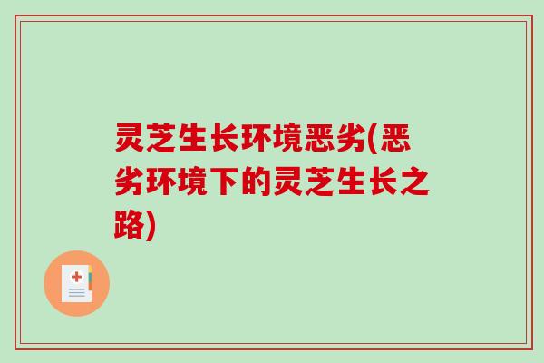 灵芝生长环境恶劣(恶劣环境下的灵芝生长之路)