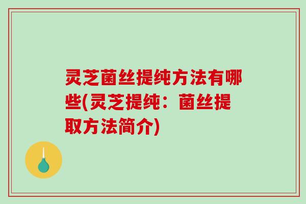 灵芝菌丝提纯方法有哪些(灵芝提纯：菌丝提取方法简介)