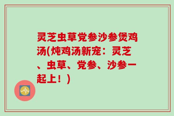 灵芝虫草党参沙参煲鸡汤(炖鸡汤新宠：灵芝、虫草、党参、沙参一起上！)