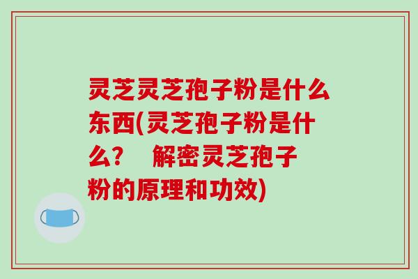 灵芝灵芝孢子粉是什么东西(灵芝孢子粉是什么？  解密灵芝孢子粉的原理和功效)