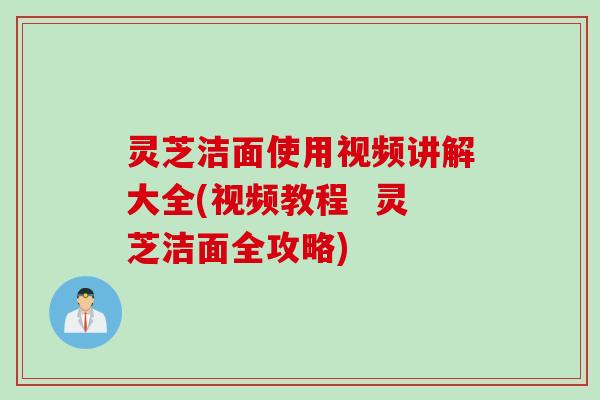 灵芝洁面使用视频讲解大全(视频教程  灵芝洁面全攻略)
