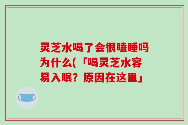 灵芝水喝了会很瞌睡吗为什么(「喝灵芝水容易入眠？原因在这里」