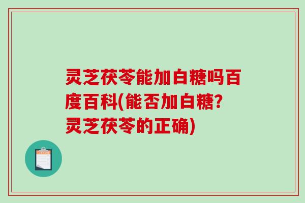 灵芝茯苓能加白糖吗百度百科(能否加白糖？灵芝茯苓的正确)
