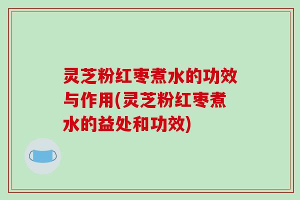 灵芝粉红枣煮水的功效与作用(灵芝粉红枣煮水的益处和功效)