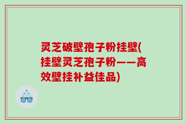 灵芝破壁孢子粉挂壁(挂壁灵芝孢子粉——高效壁挂补益佳品)