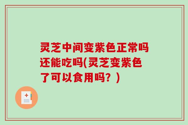 灵芝中间变紫色正常吗还能吃吗(灵芝变紫色了可以食用吗？)