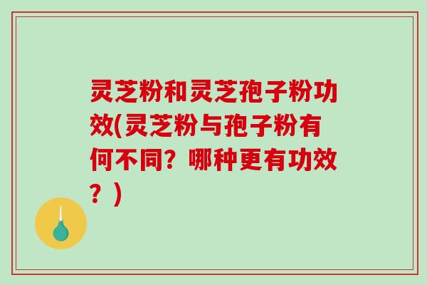 灵芝粉和灵芝孢子粉功效(灵芝粉与孢子粉有何不同？哪种更有功效？)