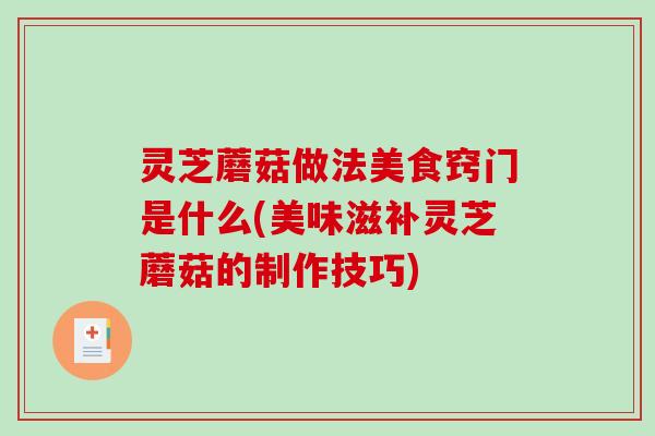 灵芝蘑菇做法美食窍门是什么(美味滋补灵芝蘑菇的制作技巧)