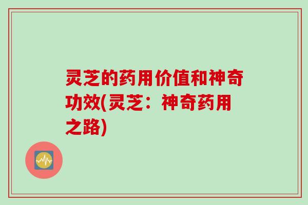 灵芝的药用价值和神奇功效(灵芝：神奇药用之路)