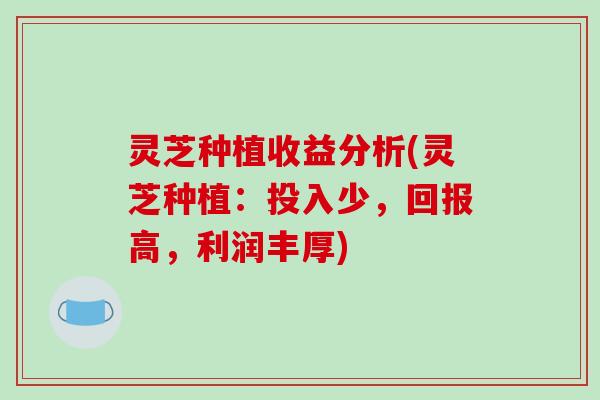 灵芝种植收益分析(灵芝种植：投入少，回报高，利润丰厚)