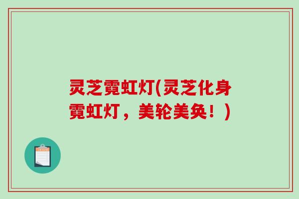 灵芝霓虹灯(灵芝化身霓虹灯,美轮美奂!) 灵芝霓虹灯(灵芝化身霓虹灯,美轮美奂!)