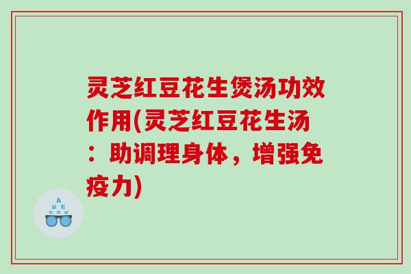 灵芝红豆花生煲汤功效作用(灵芝红豆花生汤：助调理身体，增强免疫力)
