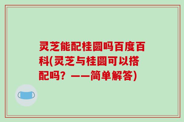 灵芝能配桂圆吗百度百科(灵芝与桂圆可以搭配吗？——简单解答)
