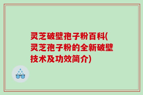 灵芝破壁孢子粉百科(灵芝孢子粉的全新破壁技术及功效简介)