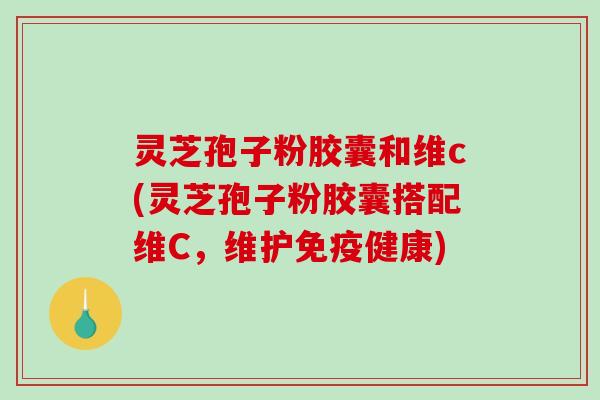 灵芝孢子粉胶囊和维c(灵芝孢子粉胶囊搭配维C，维护免疫健康)