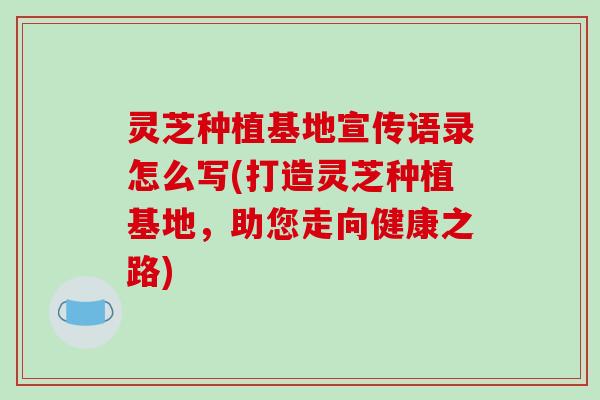 灵芝种植基地宣传语录怎么写(打造灵芝种植基地，助您走向健康之路)