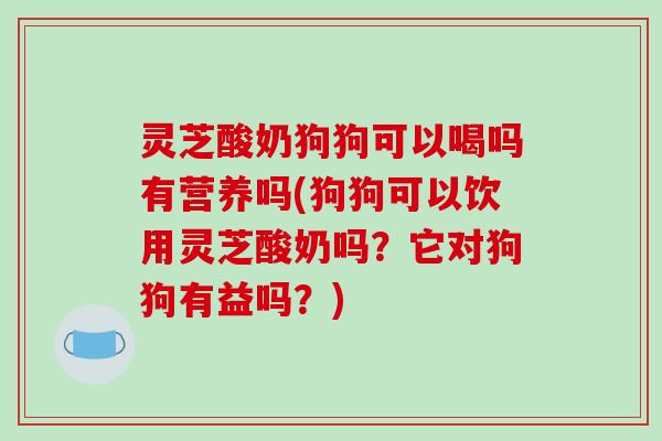 灵芝酸奶狗狗可以喝吗有营养吗(狗狗可以饮用灵芝酸奶吗？它对狗狗有益吗？)
