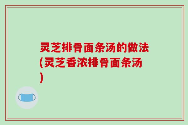 灵芝排骨面条汤的做法(灵芝香浓排骨面条汤)