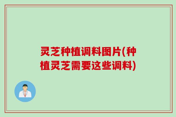 灵芝种植调料图片(种植灵芝需要这些调料)