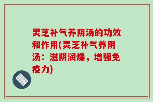 灵芝补气养阴汤的功效和作用(灵芝补气养阴汤：滋阴润燥，增强免疫力)