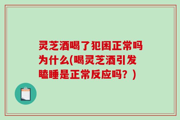灵芝酒喝了犯困正常吗为什么(喝灵芝酒引发瞌睡是正常反应吗？)