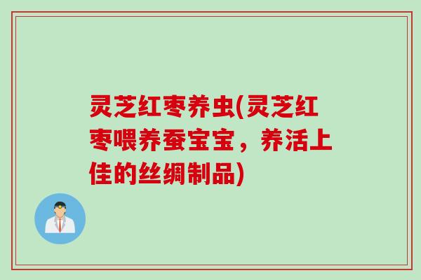 灵芝红枣养虫(灵芝红枣喂养蚕宝宝，养活上佳的丝绸制品)