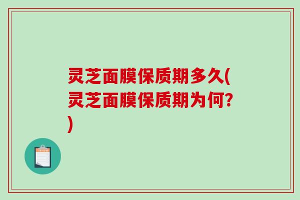 灵芝面膜保质期多久(灵芝面膜保质期为何？)