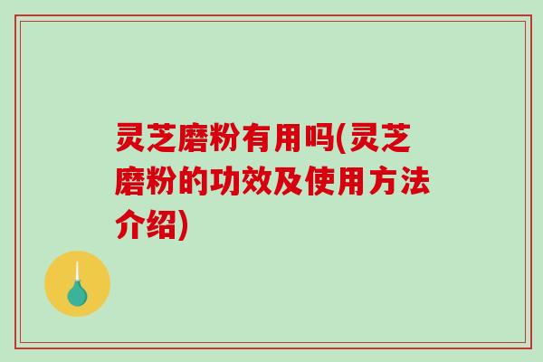 灵芝磨粉有用吗(灵芝磨粉的功效及使用方法介绍)